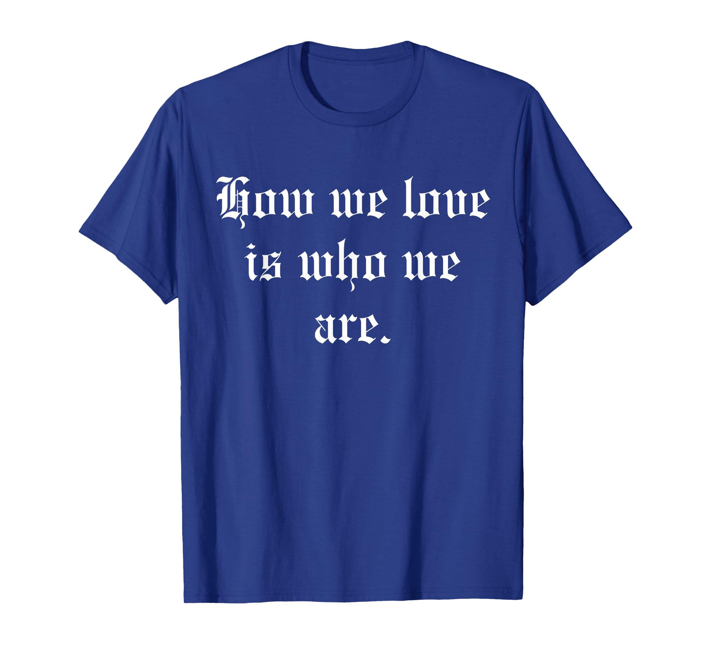 How We Love Is Who We Are T-Shirt
