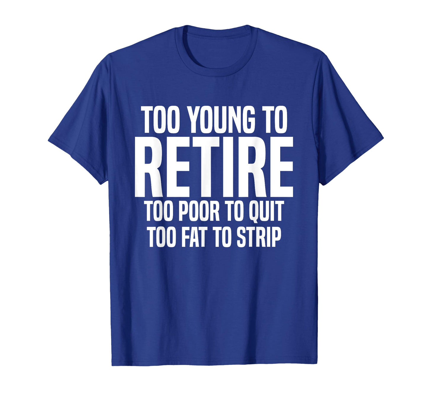 Too Young To Retire Too Poor To Quit Too Fat To Strip Funny T-Shirt