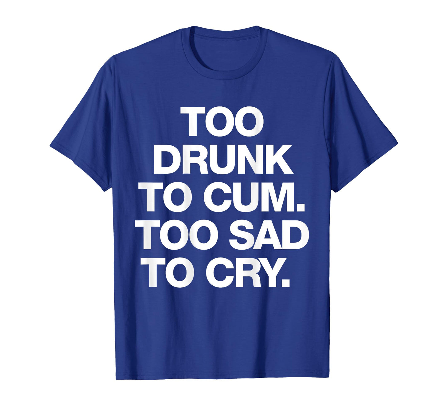 Too Drunk To Cum Too Sad To Cry Funny Saying (back) T-Shirt