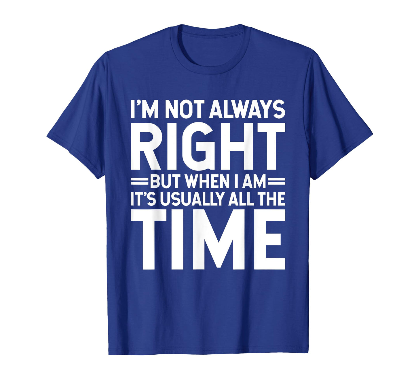 I'm Not Always Right But When I Am It's Usually All The Time T-Shirt