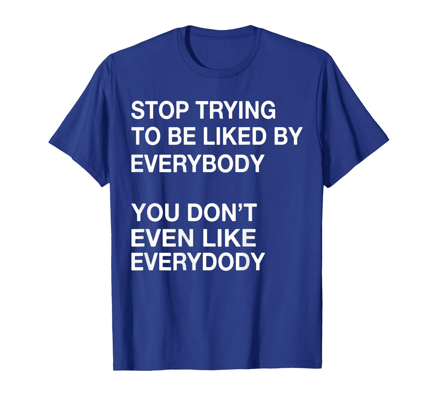 Stop Trying To Be Liked By Everybody You Don't Even Like T-Shirt