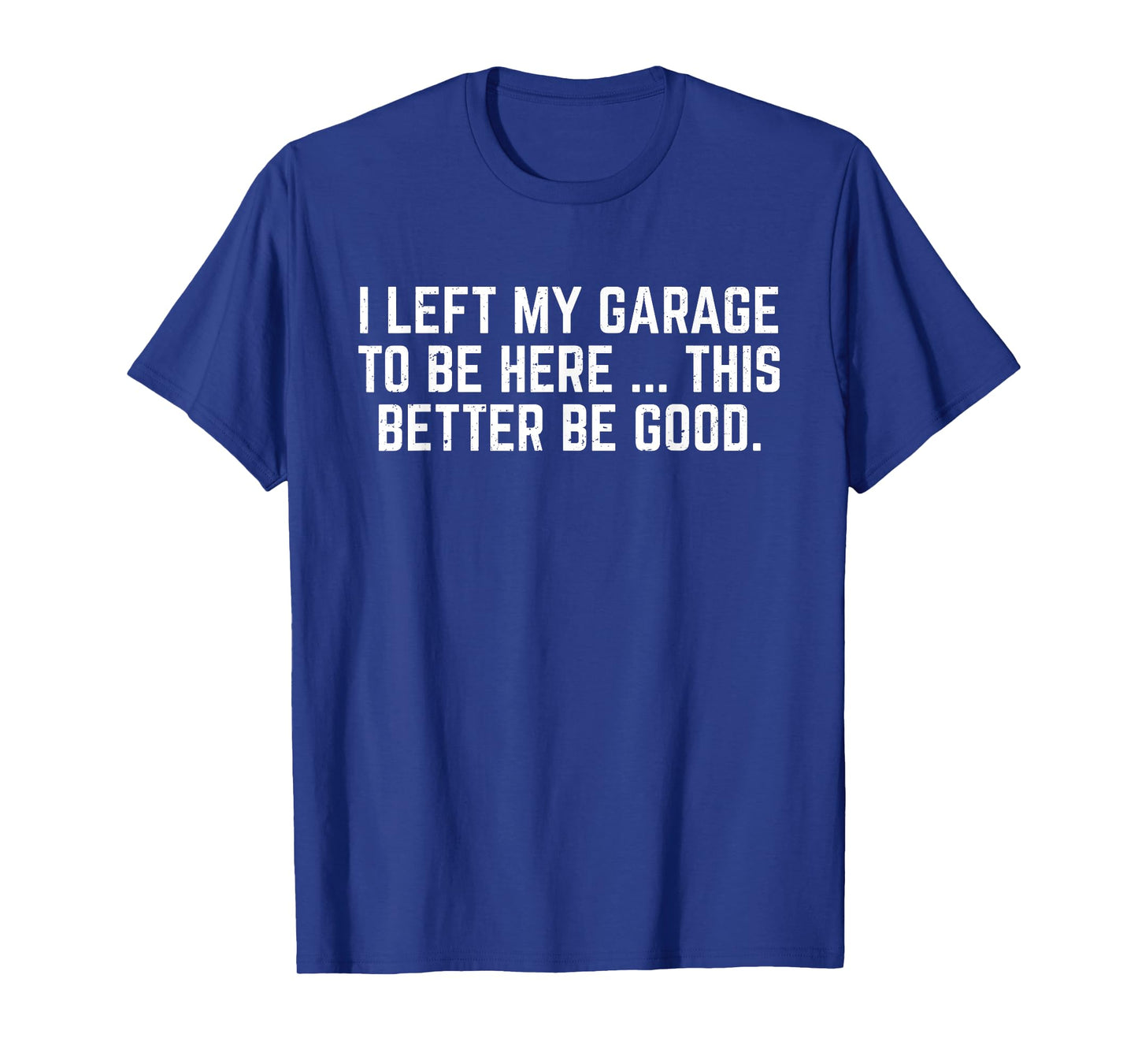 I Left My Garage To Be Here This Better Be Good Mechanic Car T-Shirt