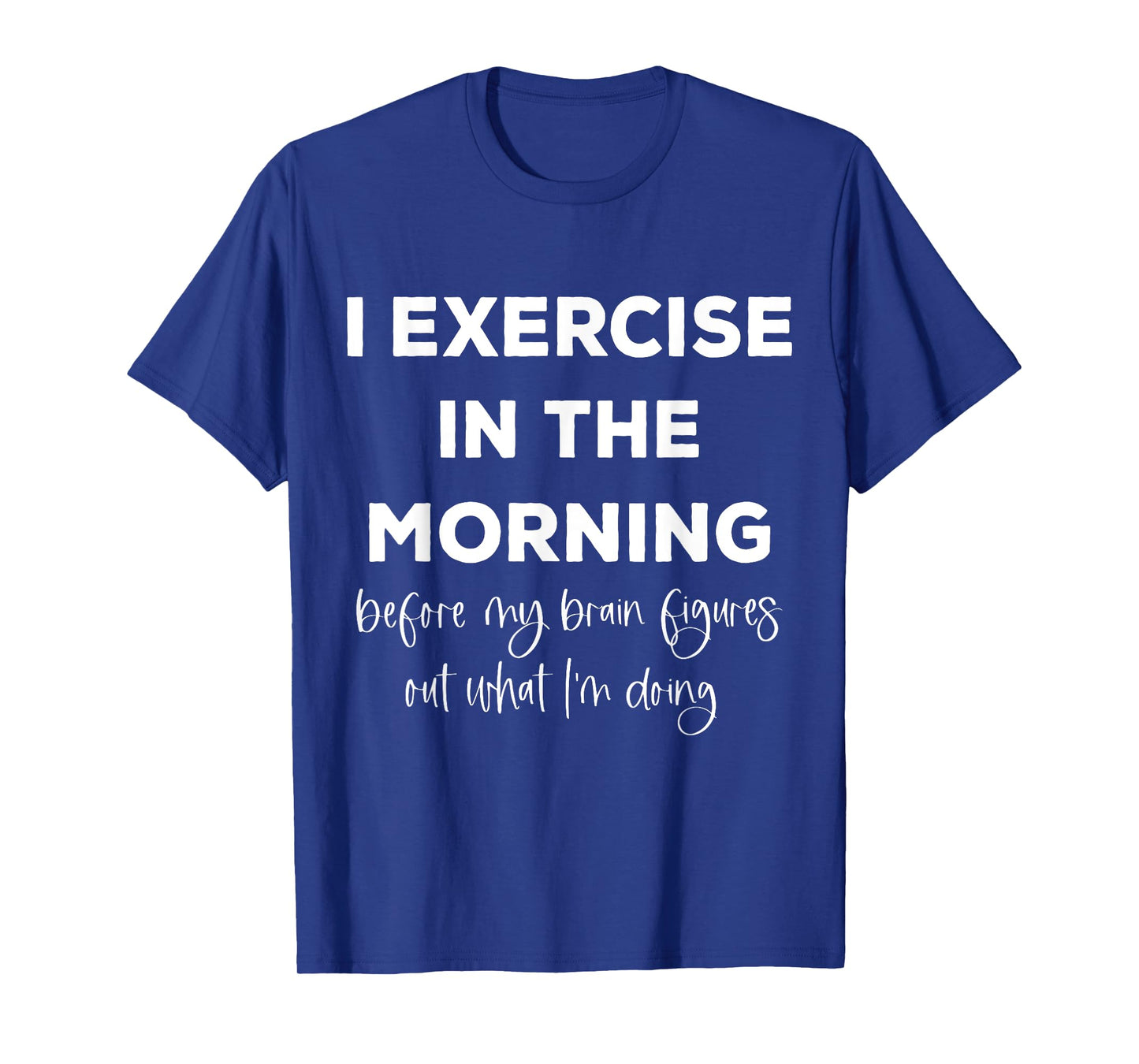 I Exercise In The Morning Before My Brain Figure Out What T-Shirt