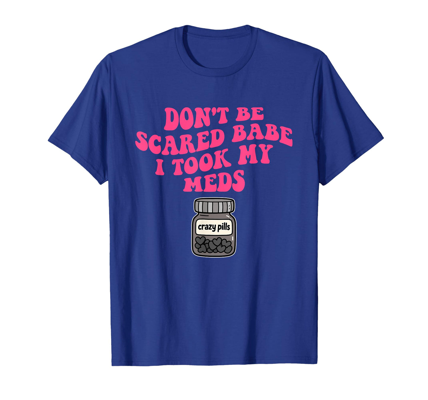 Don't Be Scared Babe I Took My Meds T-Shirt