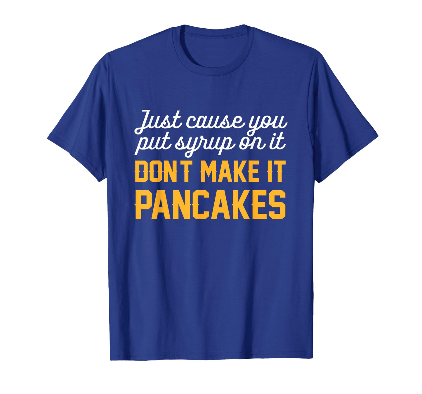Just Cause You Put Syrup On It Don't Make It Pancakes Quote T-Shirt