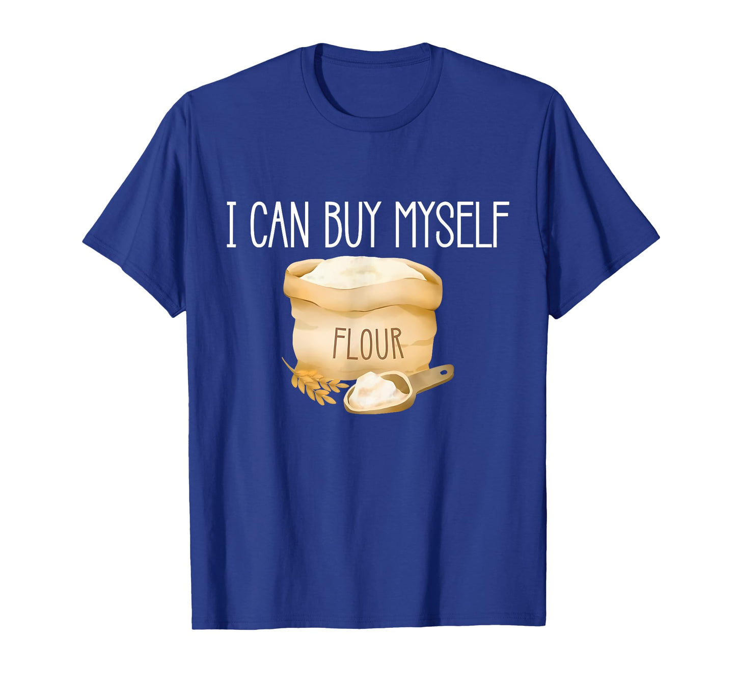 I Can Buy Myself Flour Funny Humor Sarcastic T-Shirt