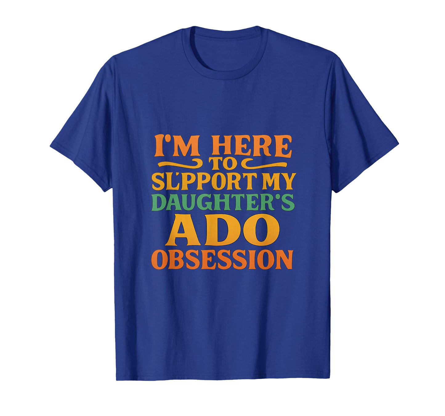 I’m Here to Support My Daughter’s ADO Obsession Men Women T-Shirt