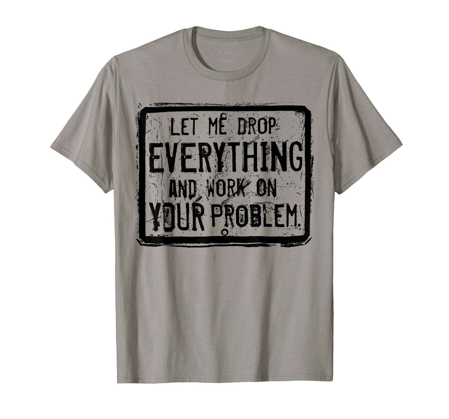 Let me Drop Everything And Work On Your Problem T-Shirt
