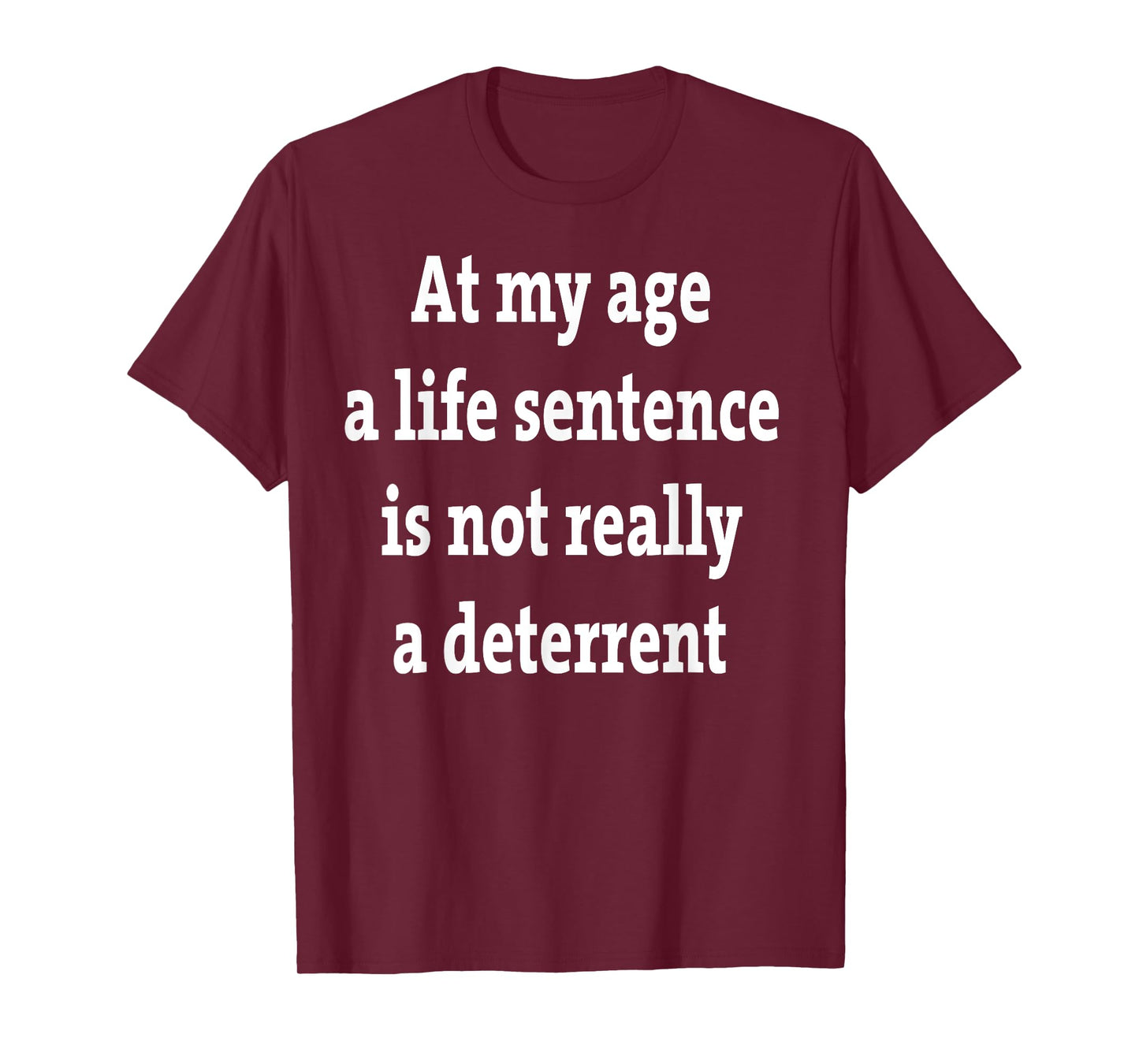 At My Age A Life Sentence Is Not Really A Deterrent T-Shirt