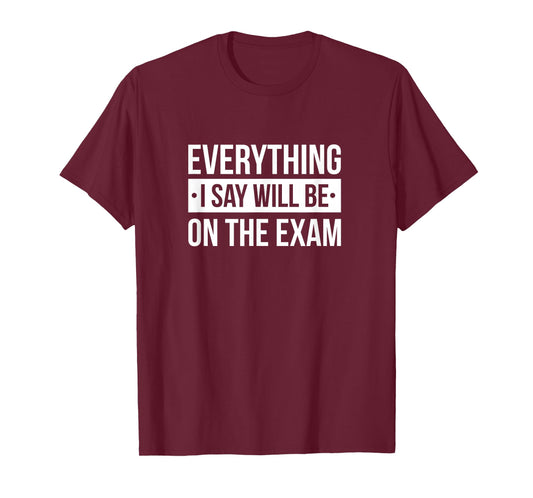 Everything I Say Will Be On The Exam T-Shirt