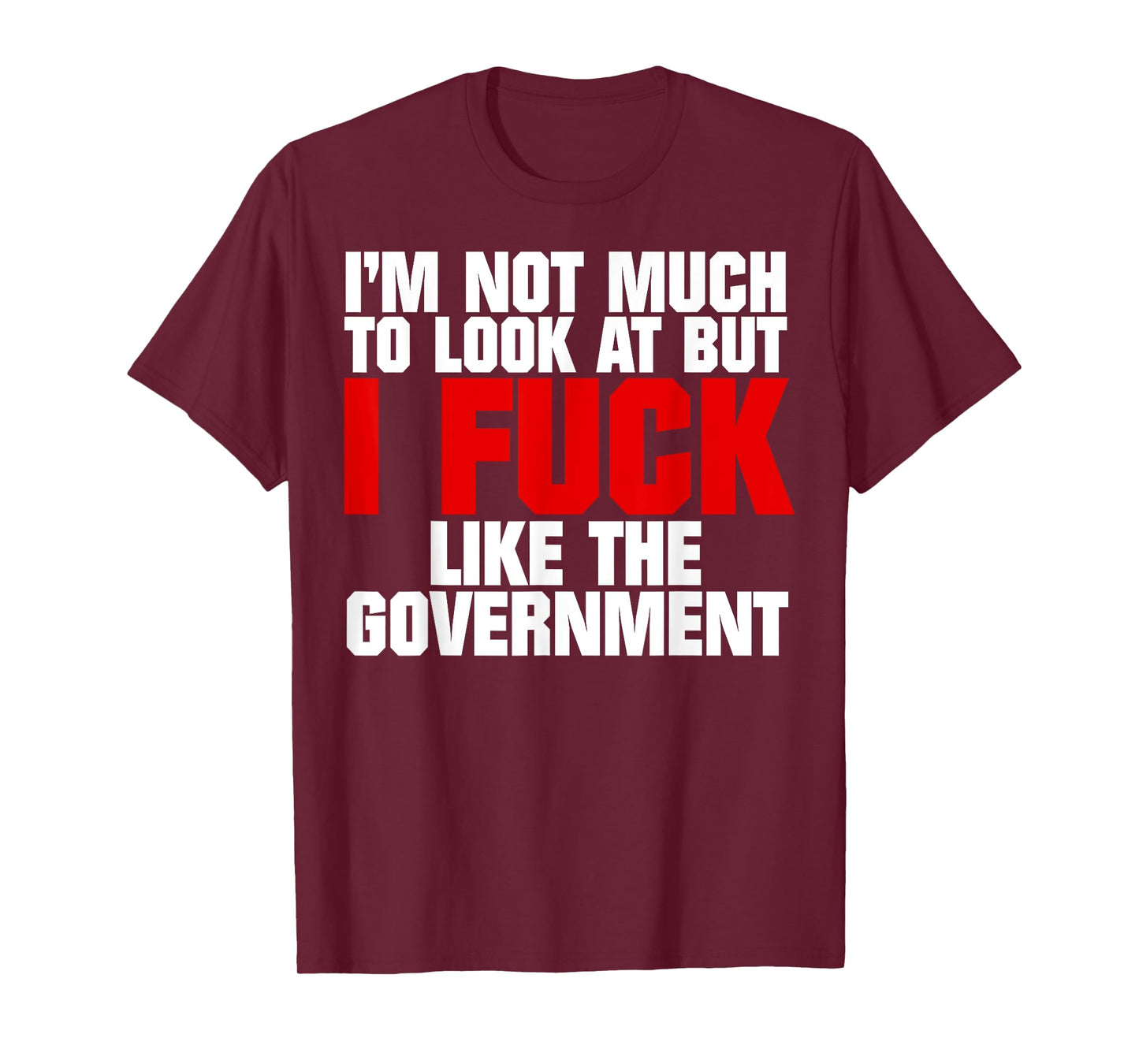 I'm Not Much to Look At But I Fuck Like The Government T-Shirt