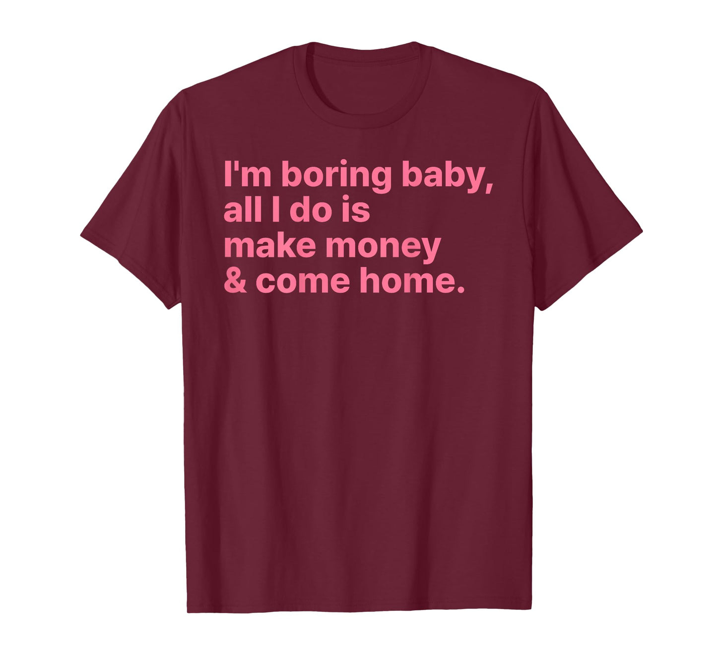 I'm Boring Baby All I Do is Make Money and Come Home ON Back T-Shirt