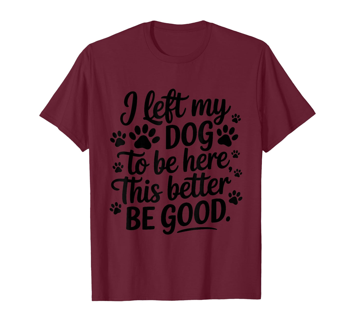 I left my dog to be here this better be good T-Shirt