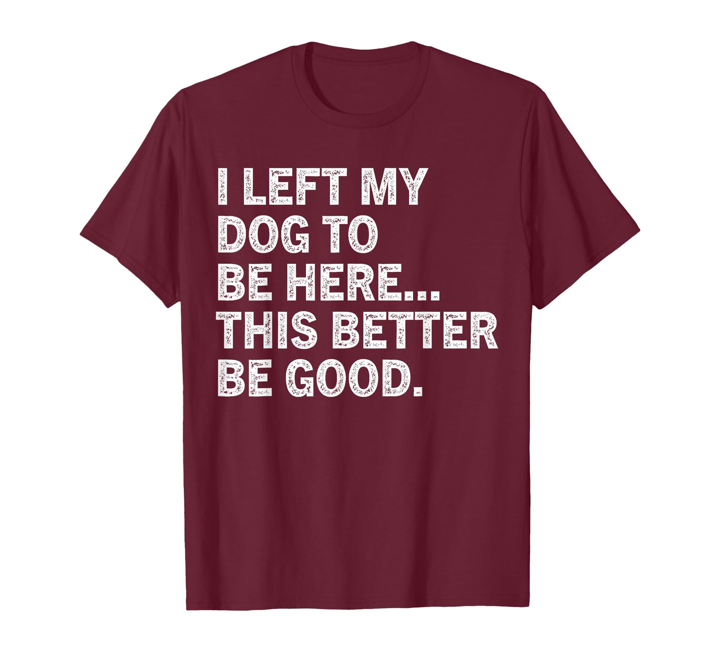 I Left My Dog To Be Here This Better Be Good Funny T-Shirt