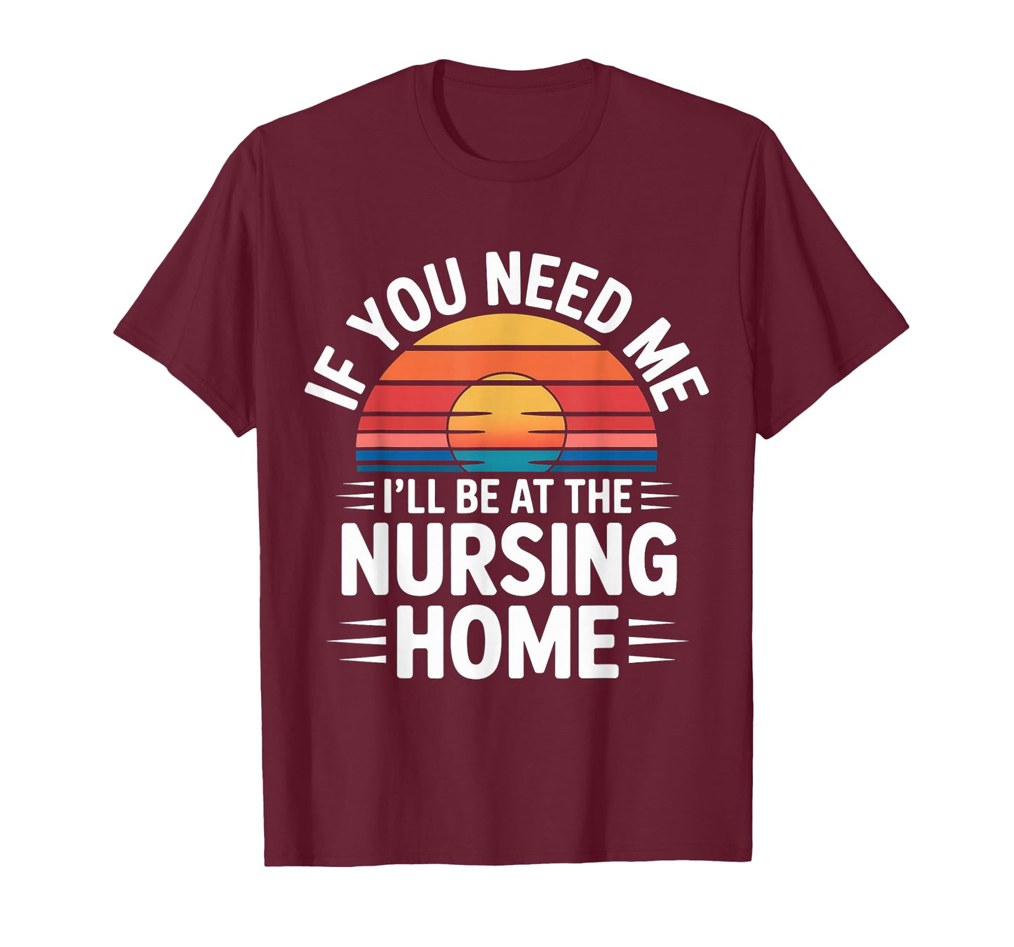 If You Need Me I'll Be at The Nursing Home - T-Shirt