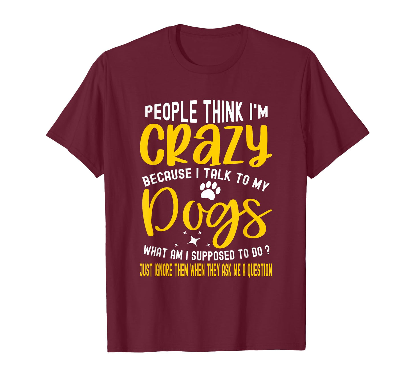 People Think I'm Crazy? I Talk to My Dogs, What Am I Suppose T-Shirt