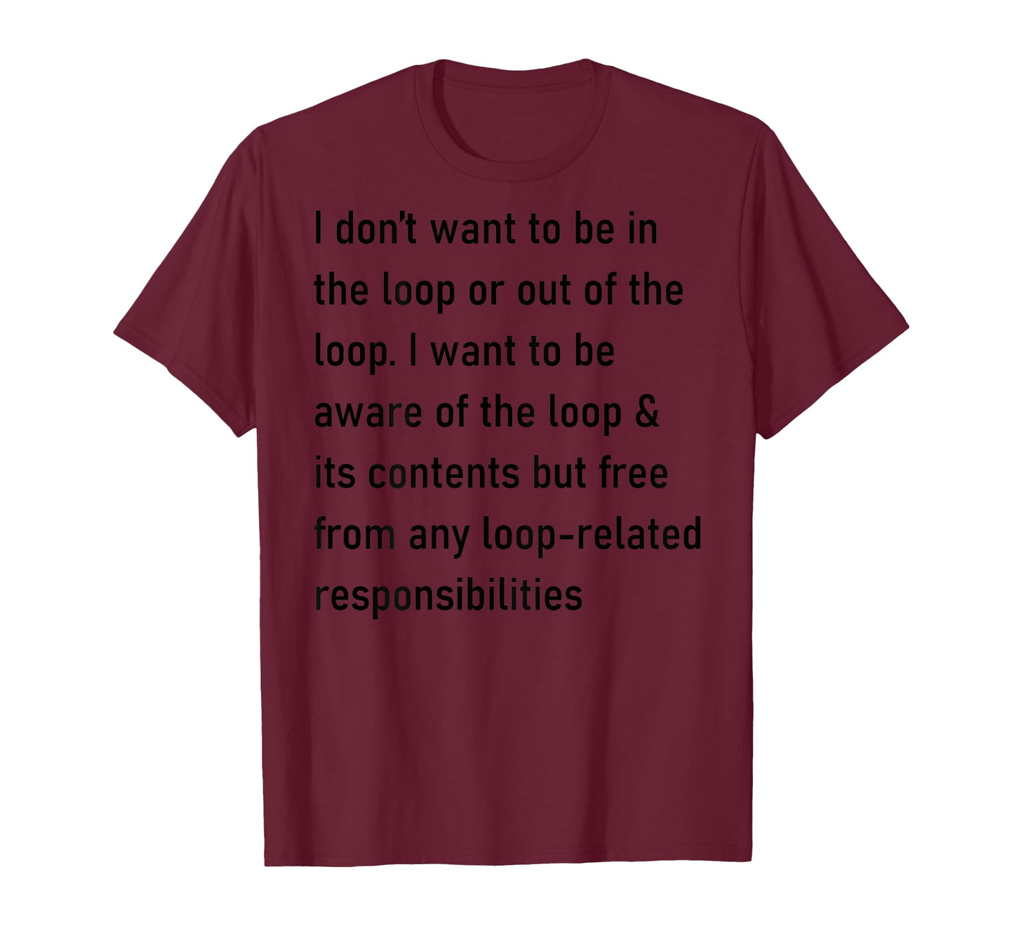 I Don't Want to Be in The Loop Or Out of The Loop (On Back) T-Shirt