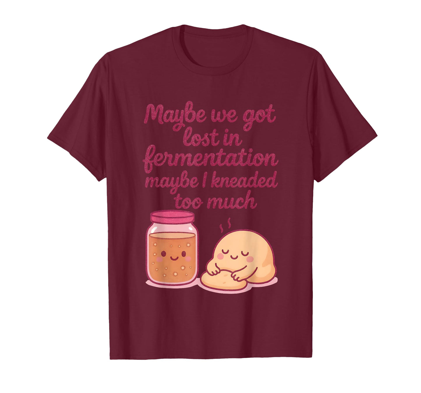 Maybe We Got Lost in Fermentation Maybe I Kneaded to Much T-Shirt