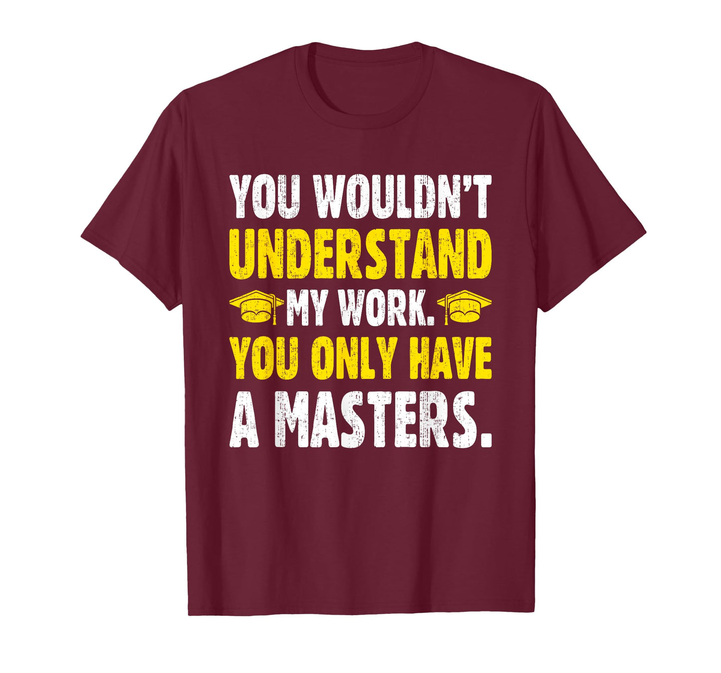 You Wouldn't Understand My Work You Only Have A Masters T-Shirt