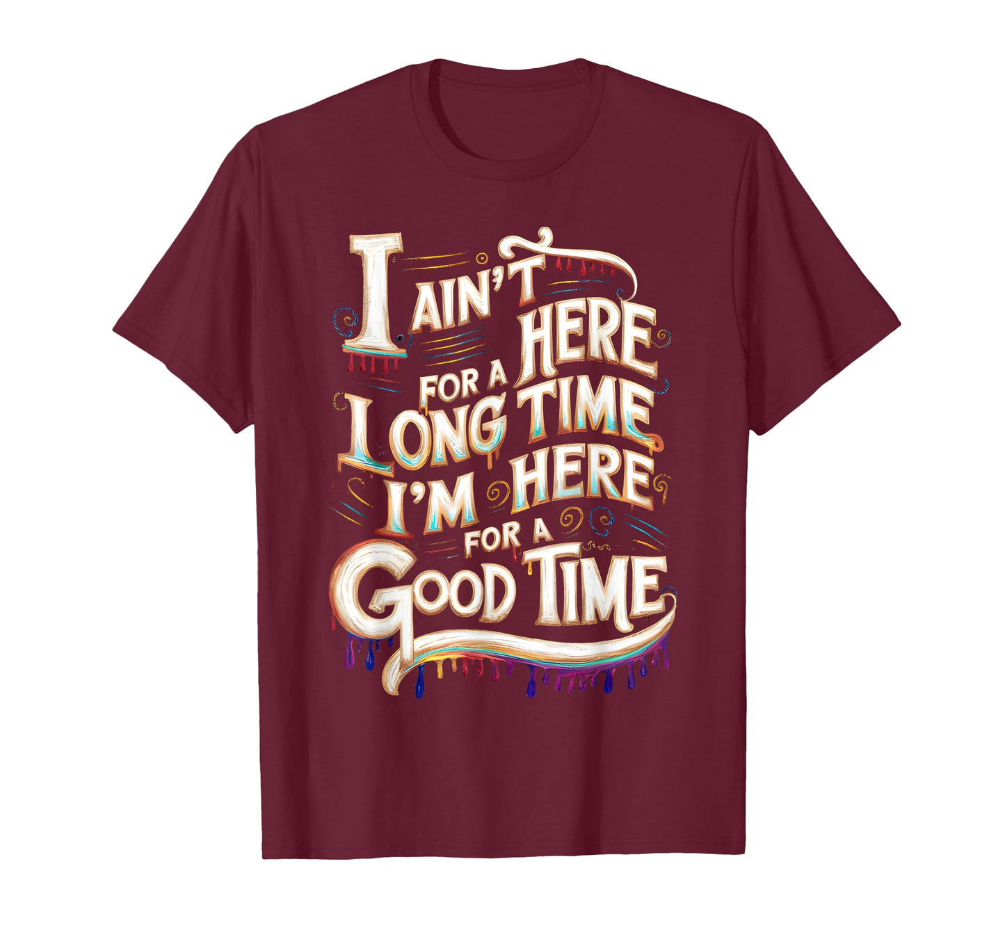 I Ain't Here For A Long Time I'm Here For A Good Time T-Shirt