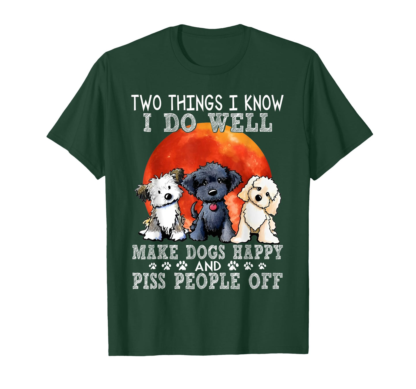 Two Things I Know I Do Well Make Dogs Happy And Piss People T-Shirt