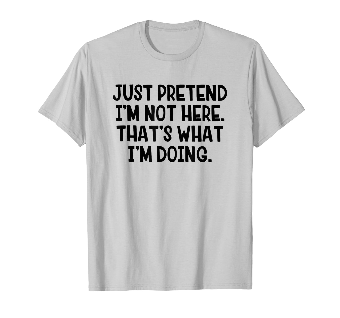 Just Pretend I’m Not Here That’s What I’m Doing T-Shirt