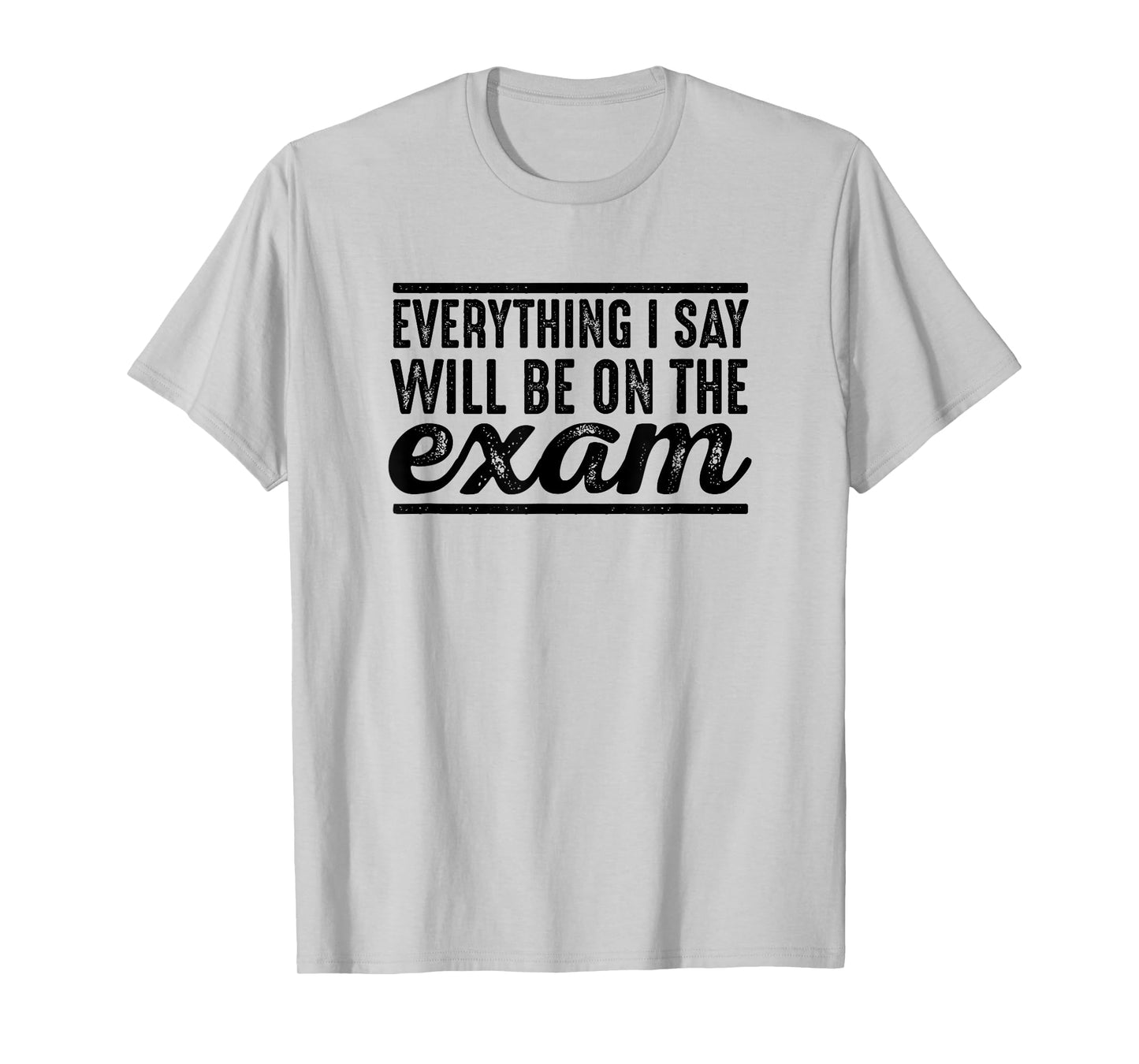 Everything I Say Will Be On The Exam - T Shirt for Teachers T-Shirt for Men Women Girls Kids