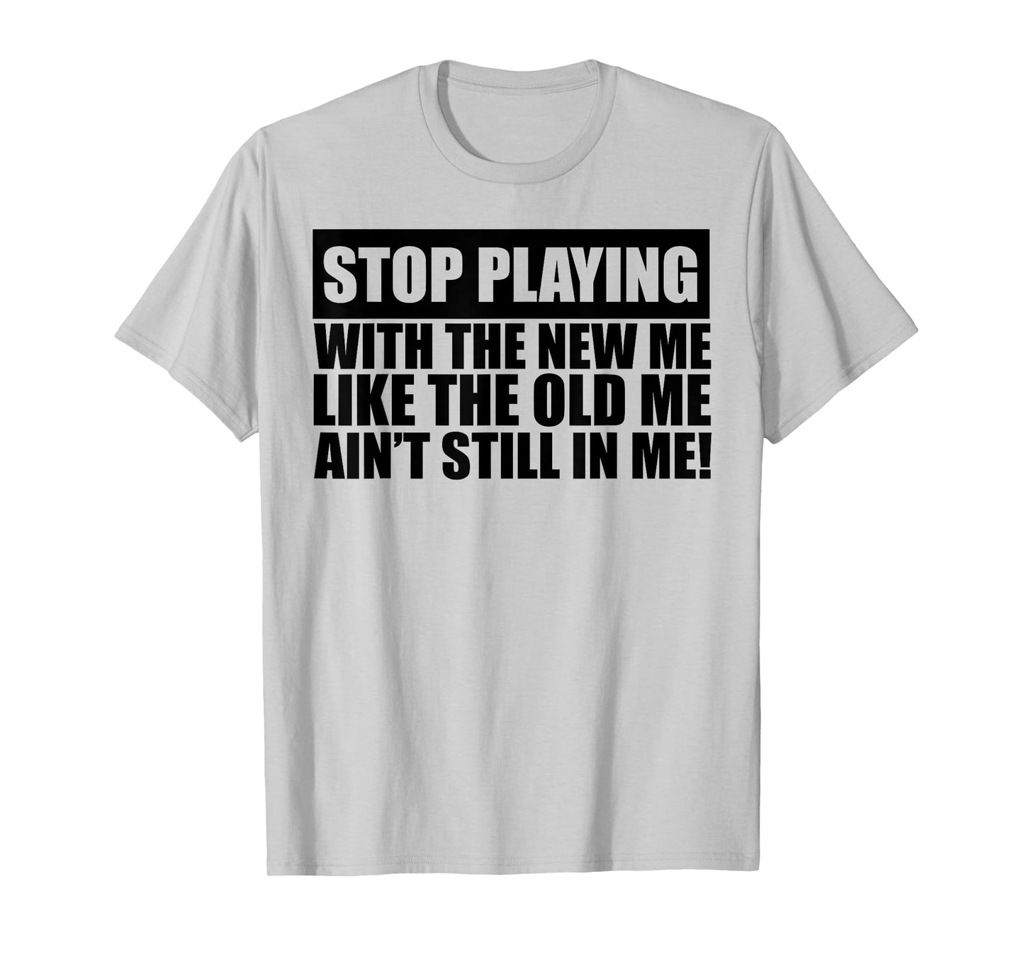 Stop Playing With The New Me Like The Old Me Ain't Still In T-Shirt