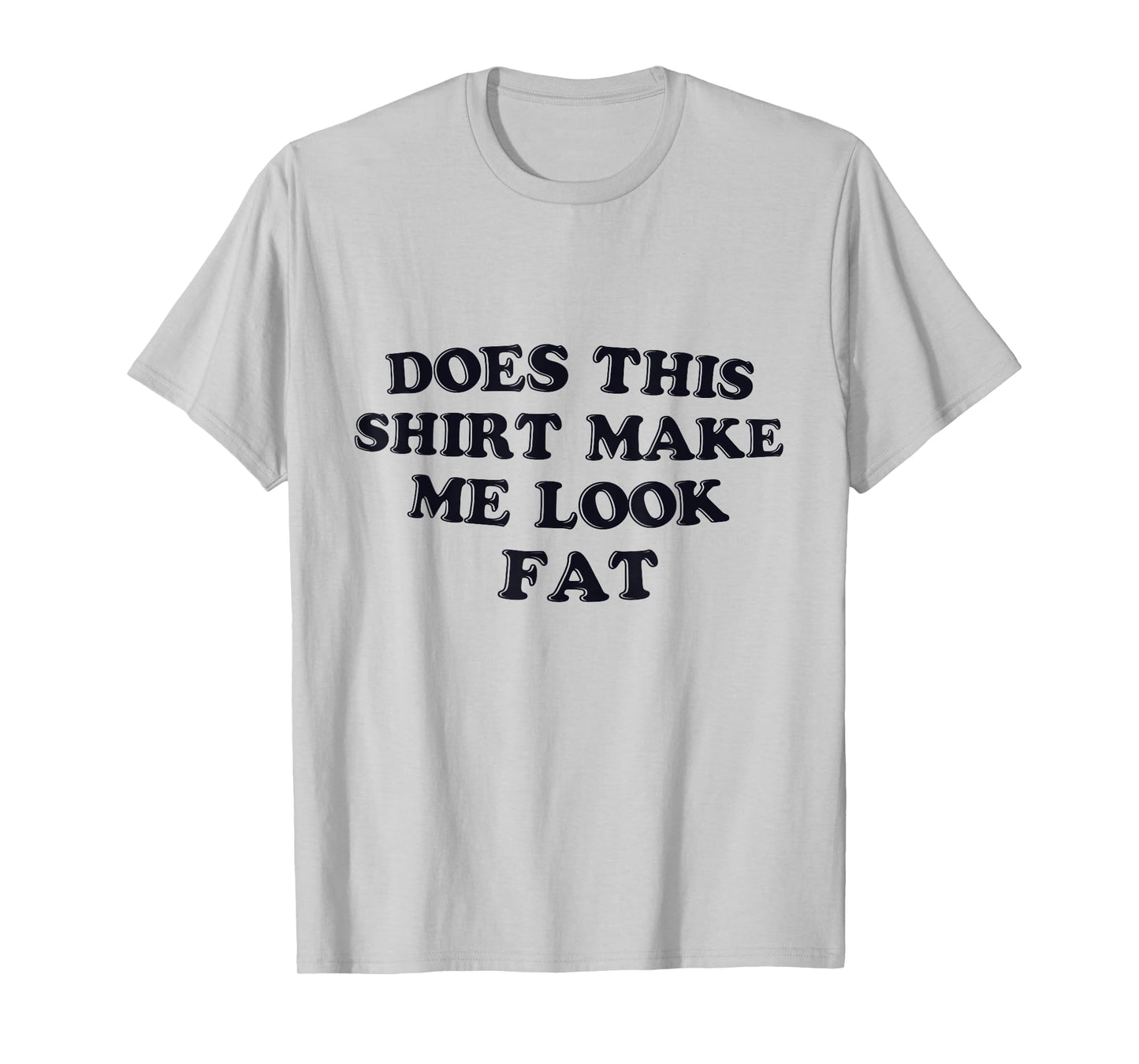 Does This Shirt Make Me Look Fat Funny T-Shirt