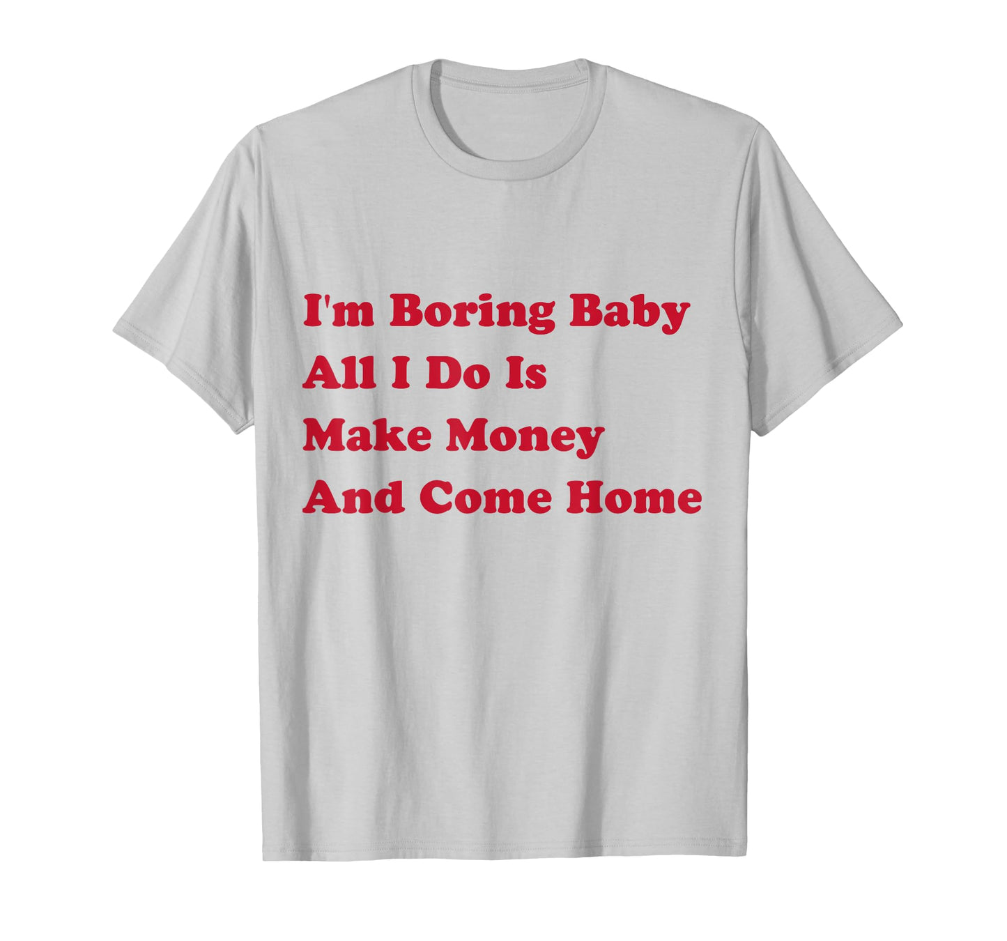 I'm Boring Baby, All I Do Is Make Money and Come Home T-Shirt