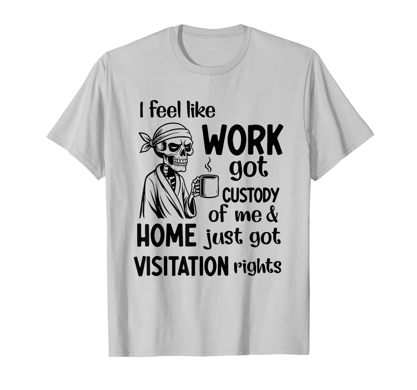 I Feel Like Work Got Custody of Me and Home Just Got T-Shirt
