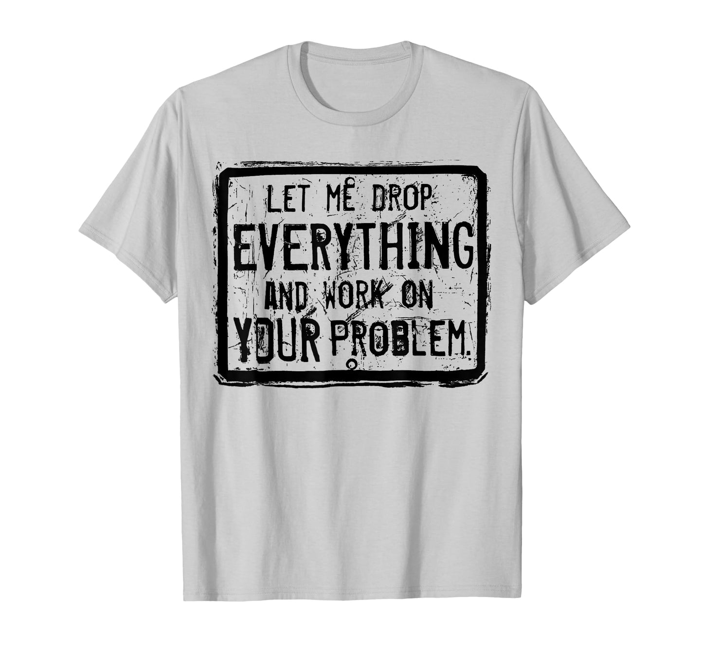 Let me Drop Everything And Work On Your Problem T-Shirt