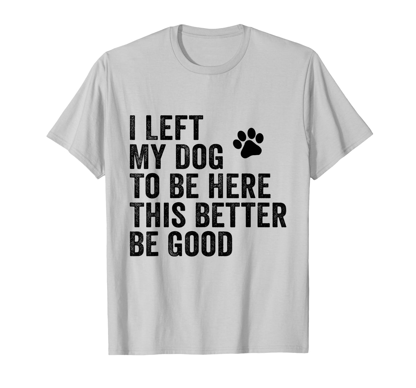 I Left My Dog To Be Here This Better Be Good Funny Dog Joke T-Shirt