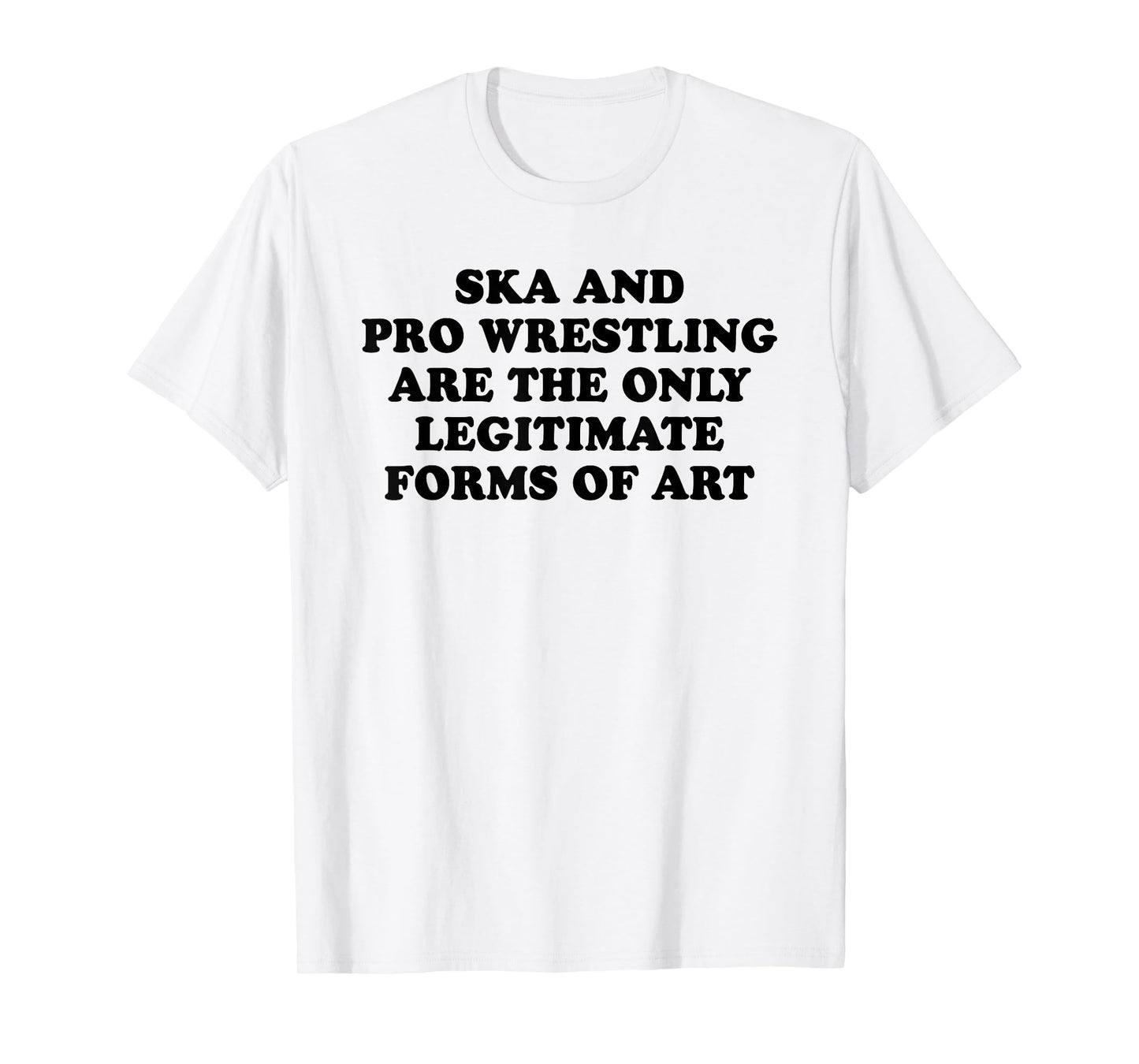 Ska And Pro Wrestling Are The Only Legitimate Forms Of Art T-Shirt