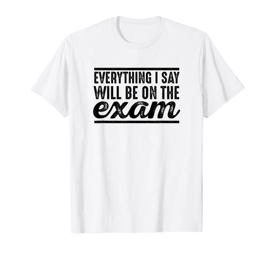 Everything I Say Will Be On The Exam - T Shirt for Teachers T-Shirt for Men Women Girls Kids