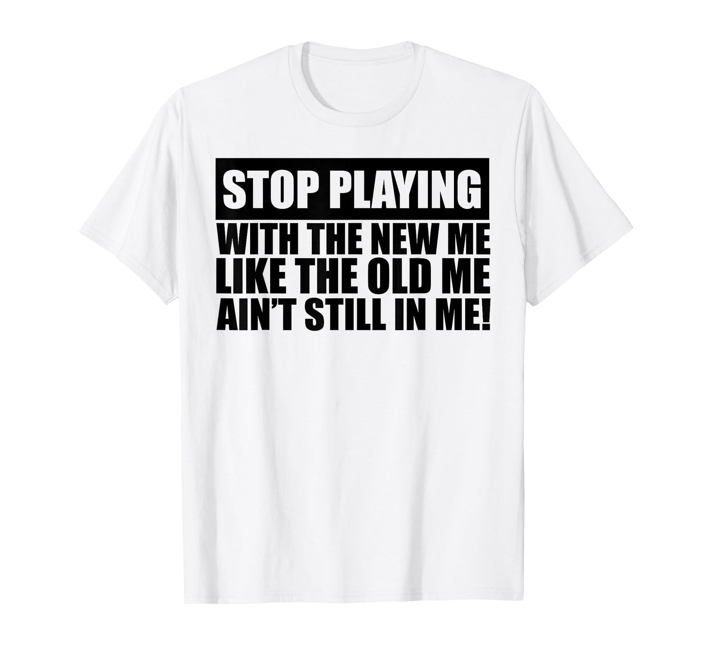 Stop Playing With The New Me Like The Old Me Ain't Still In T-Shirt