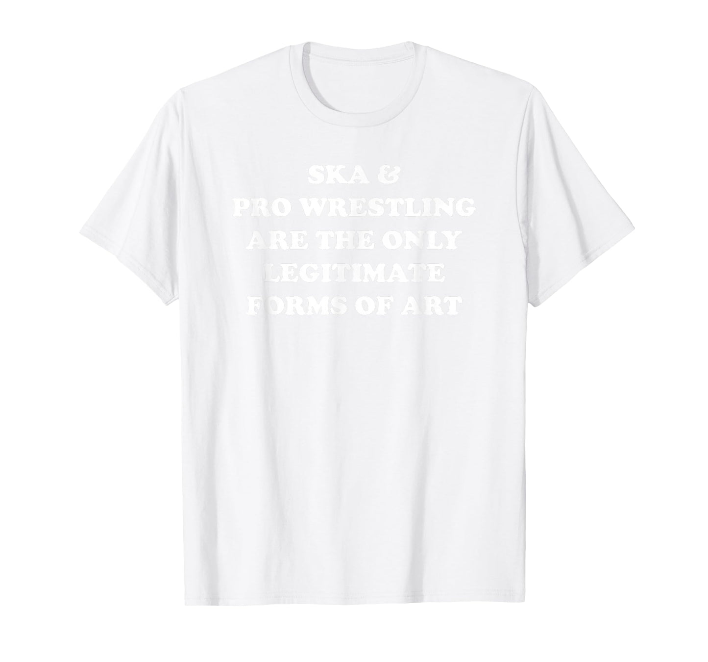 Ska and Pro Wrestling Are The Only Legitimate Forms Of Art T-Shirt