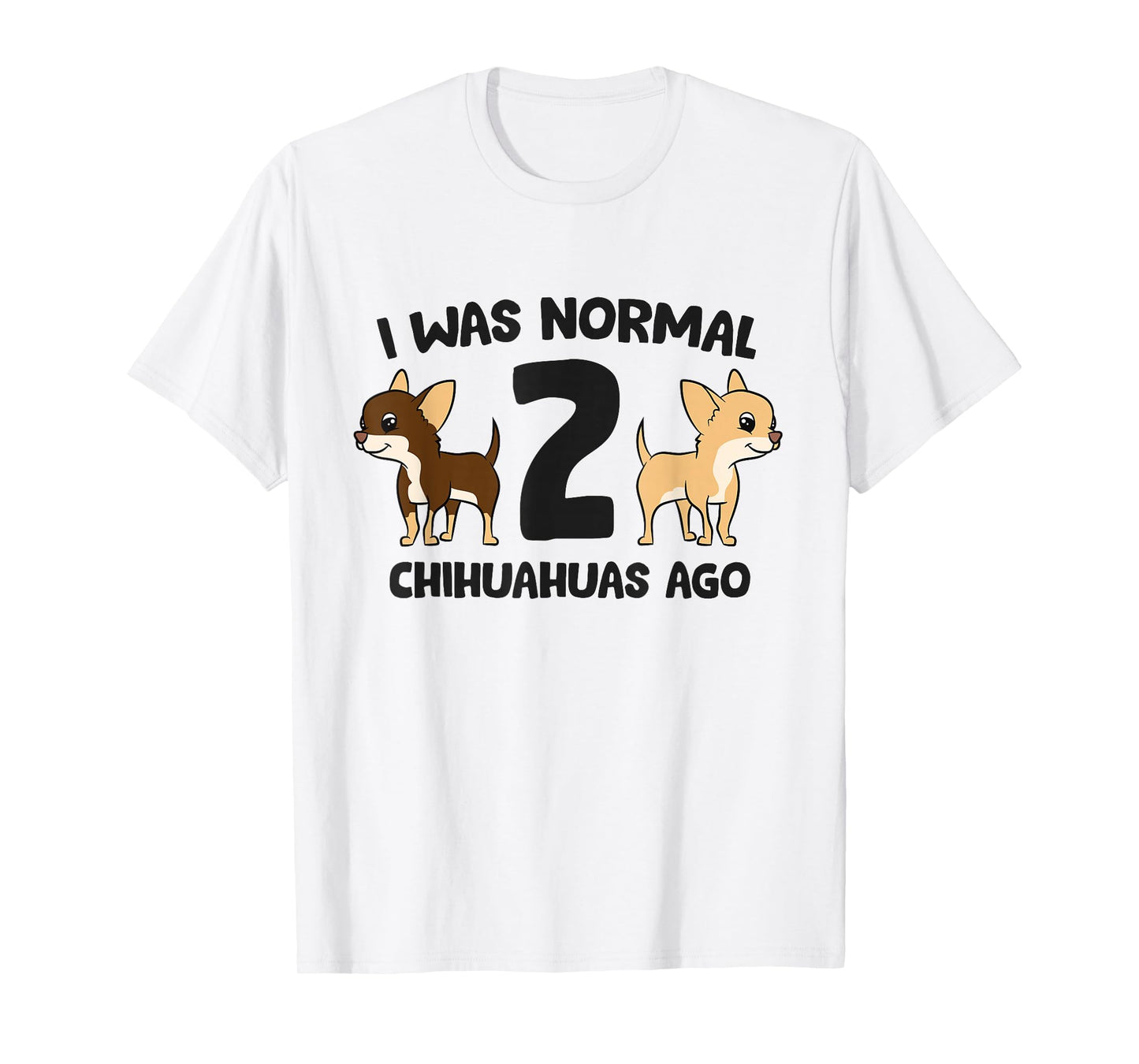 I Was Normal 2 Chihuahuas Ago Funny Chihuahua T-Shirt