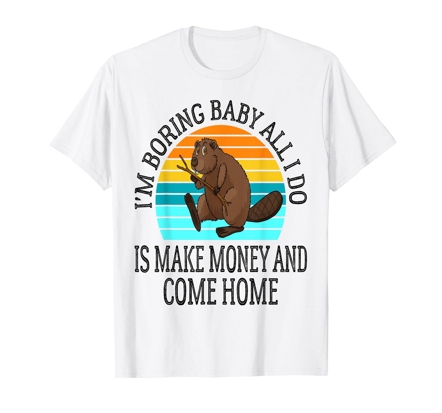 I'm Boring Baby All I Do is Make Money and Come Home Funny T-Shirt