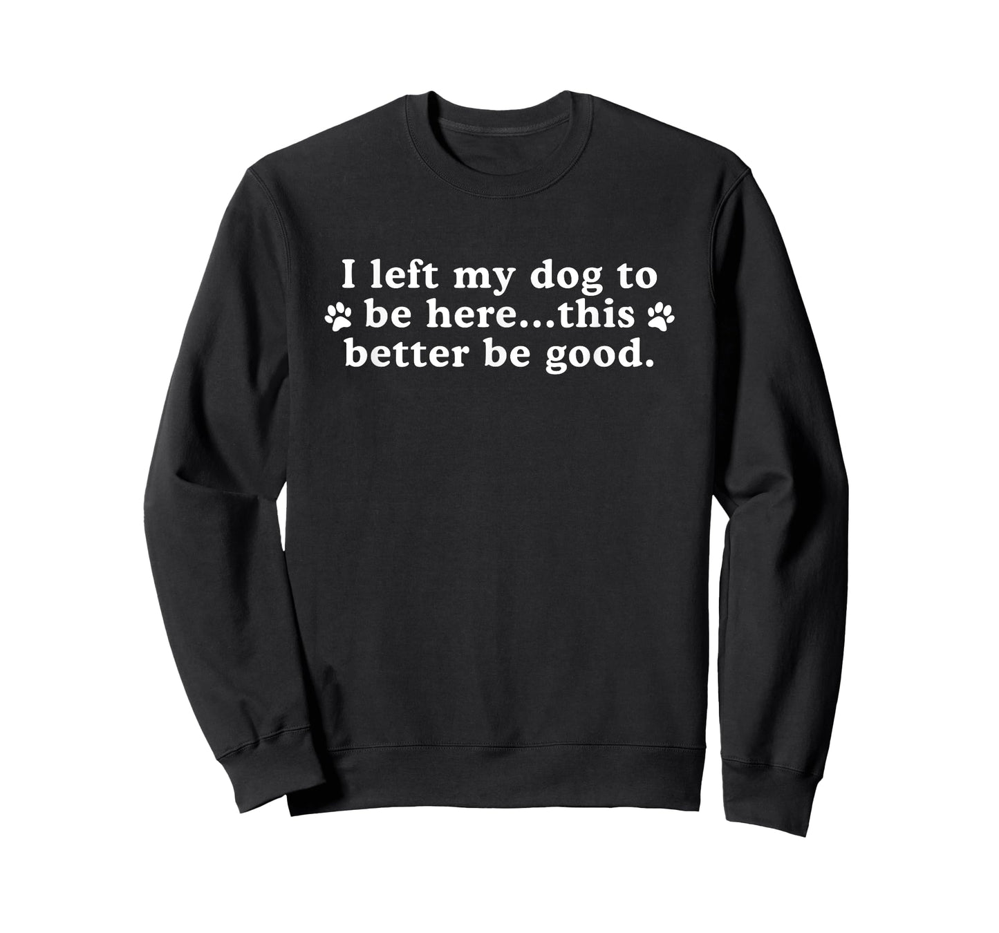 I Left My Dog to Be Here This Better Be Good Dog Funny T-Shirt