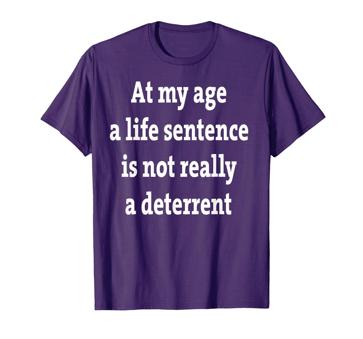 At My Age A Life Sentence Is Not Really A Deterrent T-Shirt