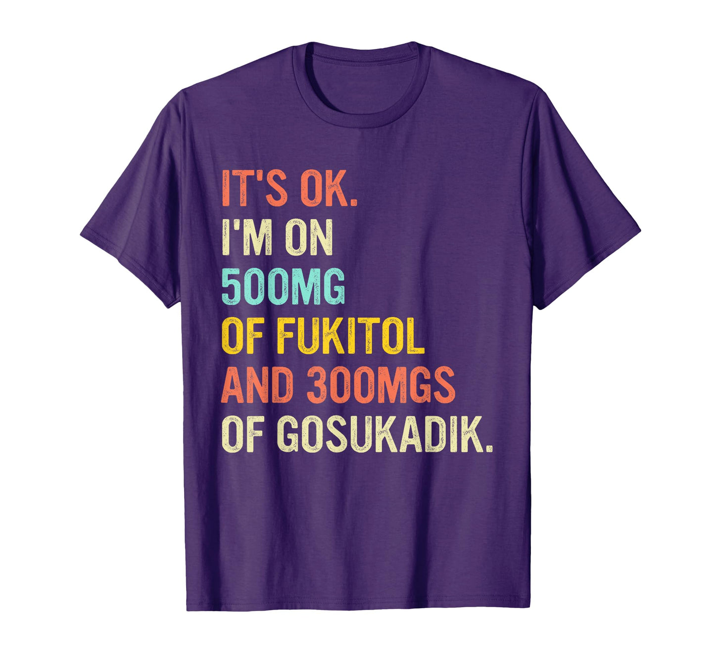 It's Ok I'm On 500mg Of FUKITOL And 300mgs GOSUKADIK T-Shirt