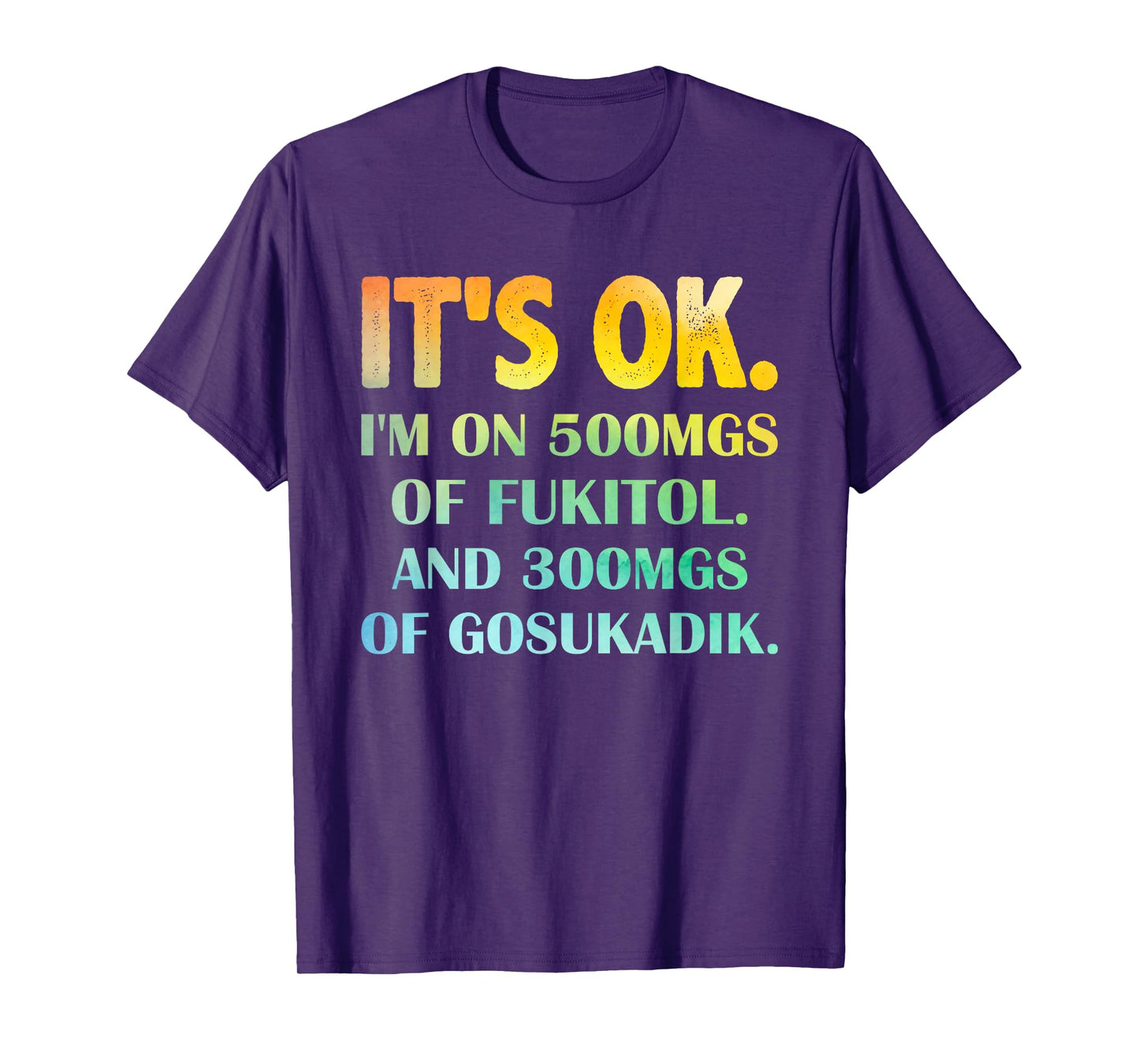 It's Ok I'm On 500mg Of FUKITOL And 300mgs GOSUKADIK T-Shirt
