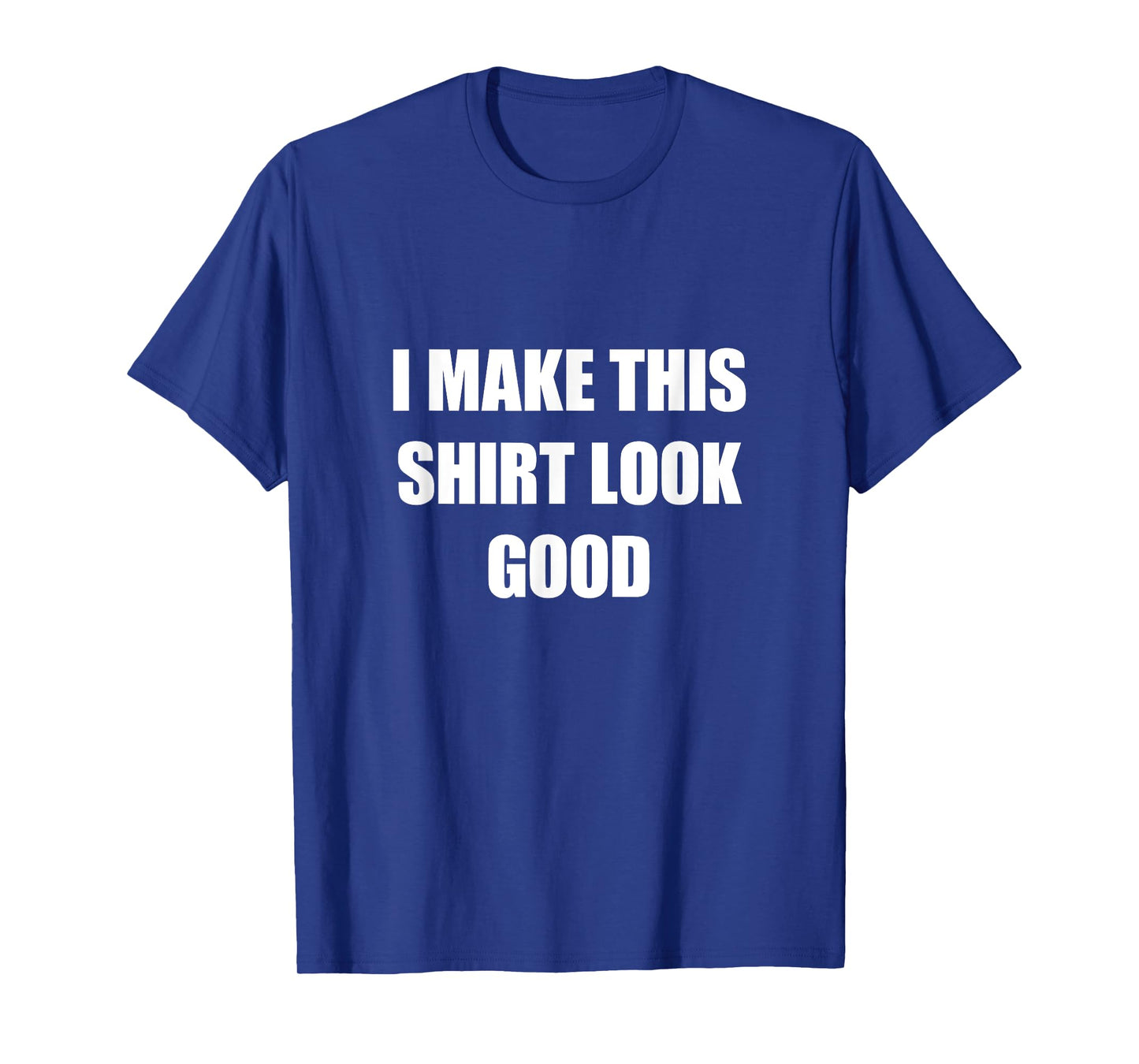 I Make This Shirt Look Good Funny T-Shirt
