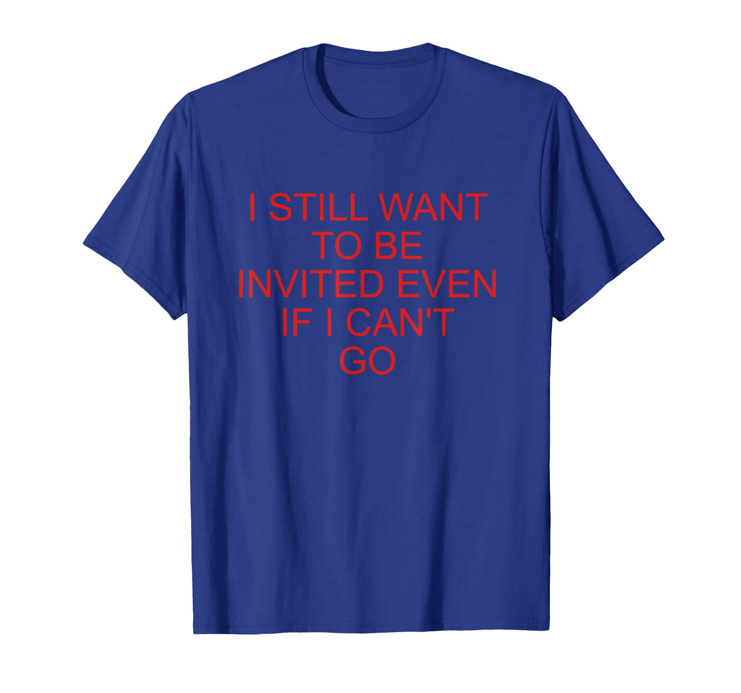 I Still Want To Be Invited Even If I Can't Go Funny Quote T-Shirt