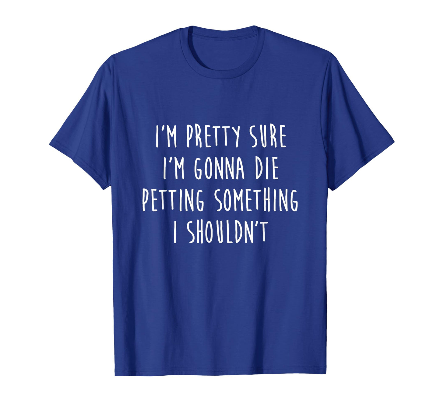 I'm Gonna Die Petting Something I Shouldn't Funny T-Shirt