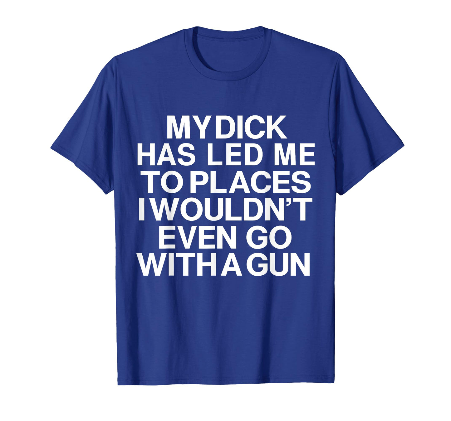 My Dick Has Led Me Top Places I Wouldn't Even Go With A Gun T-Shirt