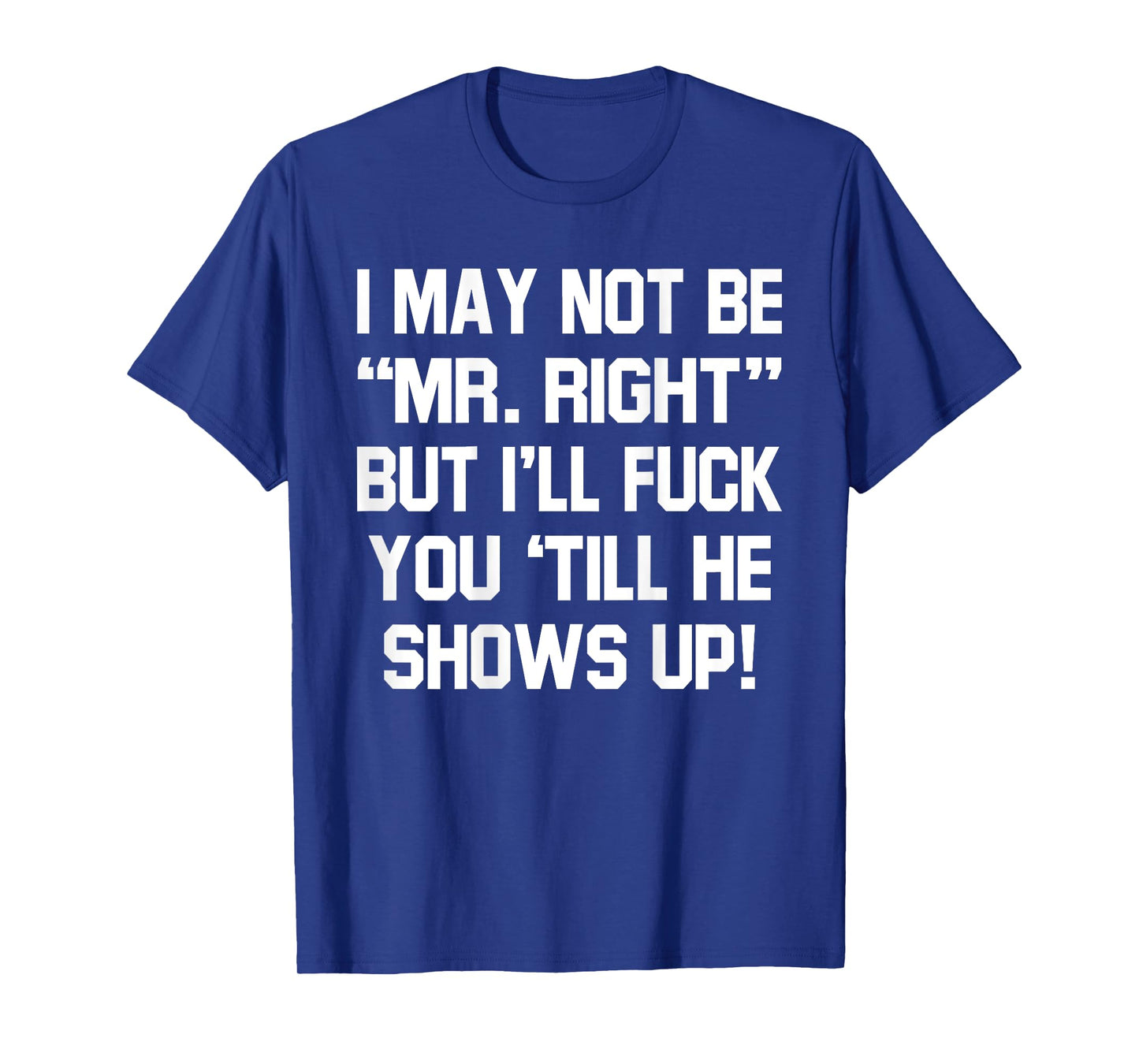 I May Not Be Mr Right But I'll Fck You 'Till He Shows Up T-Shirt