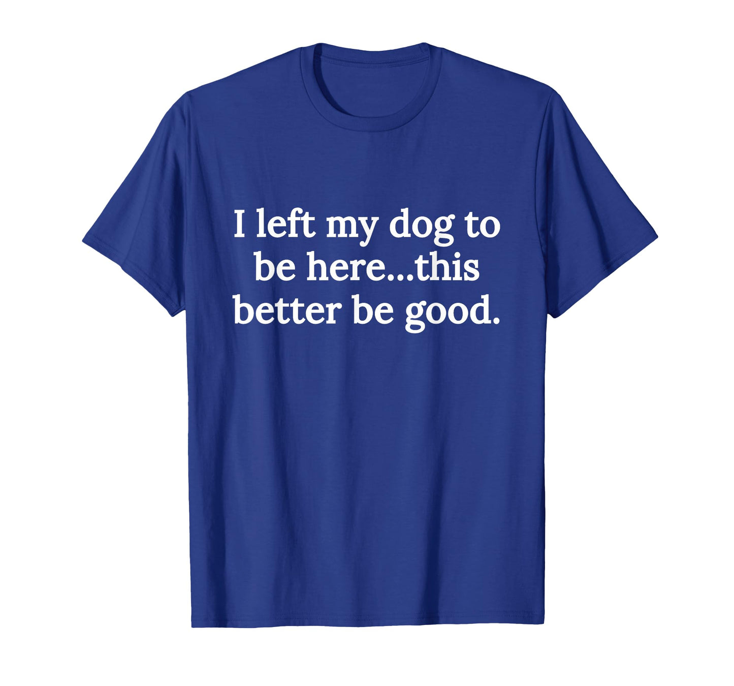I Left My Dog to Be Here This Better Be Good Funny Dog Lover T-Shirt