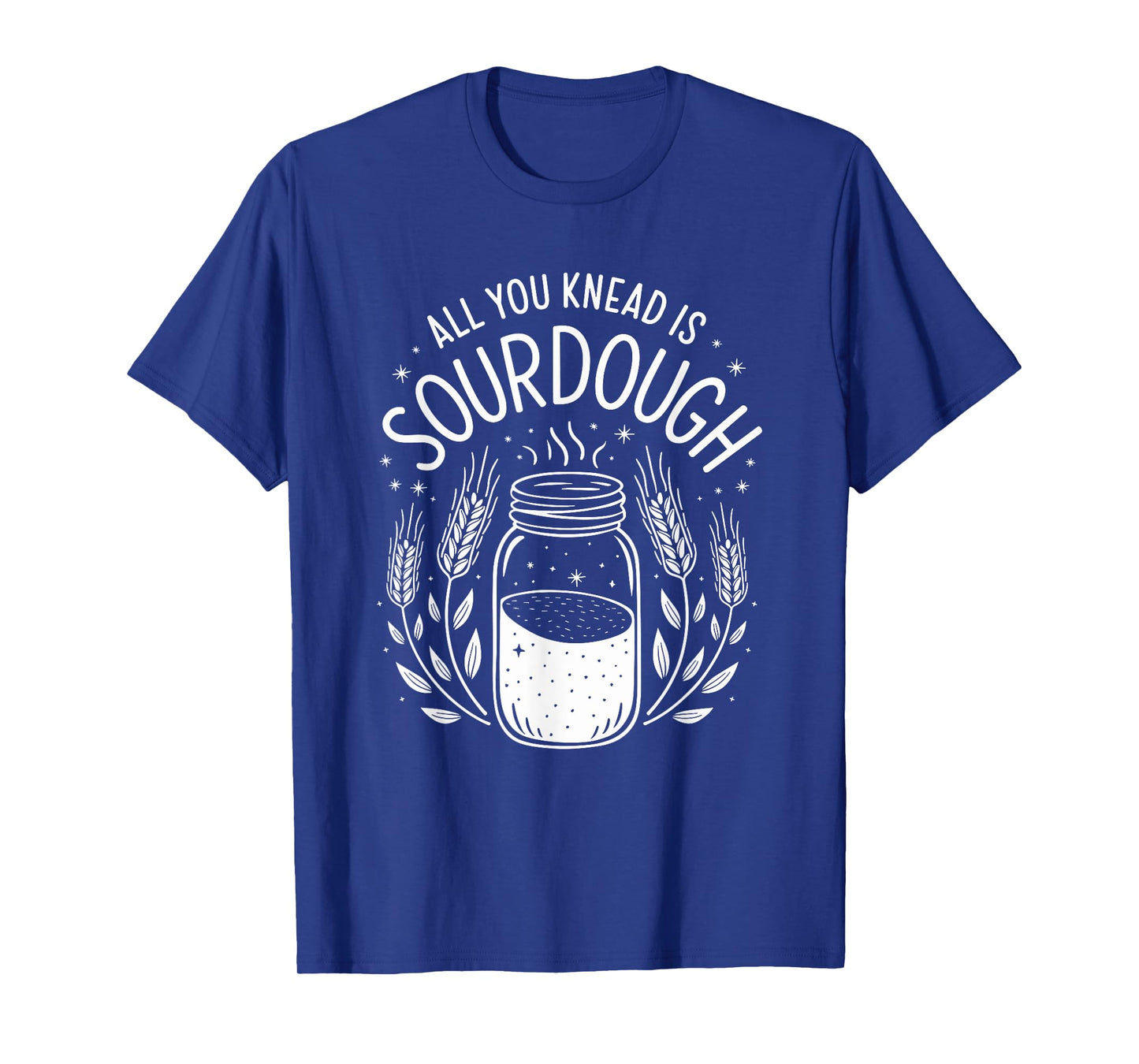 All You Knead Is Sourdough, Sourdough Starter Breadmaking T-Shirt